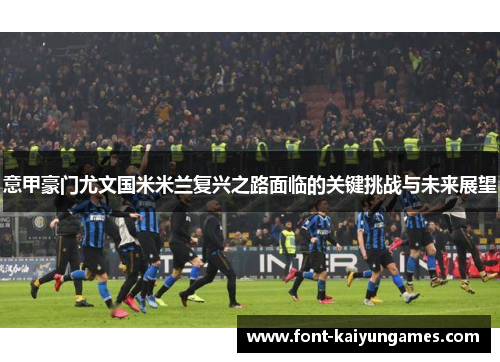 意甲豪门尤文国米米兰复兴之路面临的关键挑战与未来展望