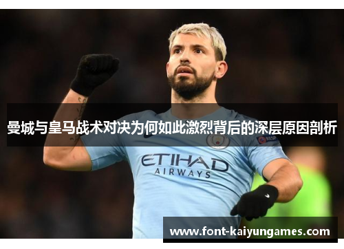曼城与皇马战术对决为何如此激烈背后的深层原因剖析
