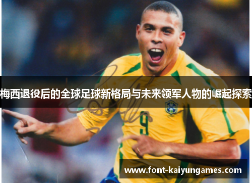 梅西退役后的全球足球新格局与未来领军人物的崛起探索