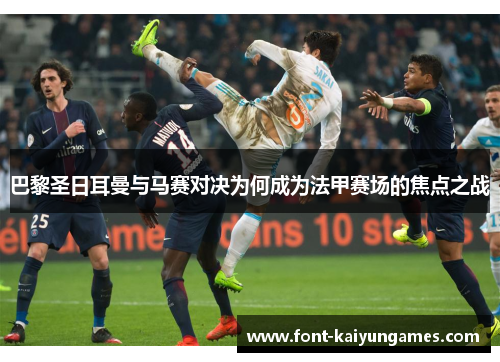 巴黎圣日耳曼与马赛对决为何成为法甲赛场的焦点之战