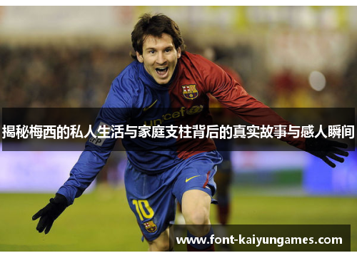 揭秘梅西的私人生活与家庭支柱背后的真实故事与感人瞬间