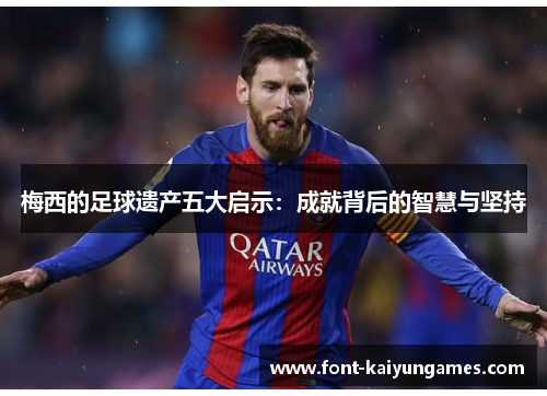 梅西的足球遗产五大启示：成就背后的智慧与坚持