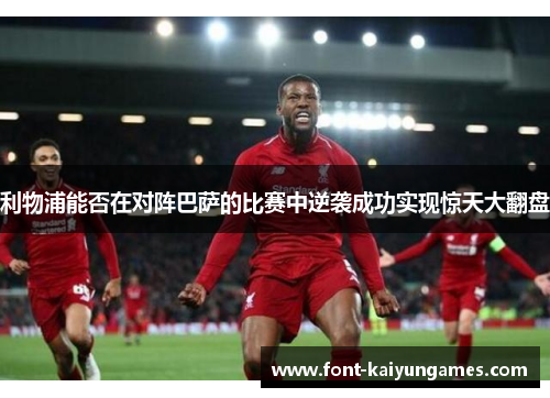 利物浦能否在对阵巴萨的比赛中逆袭成功实现惊天大翻盘