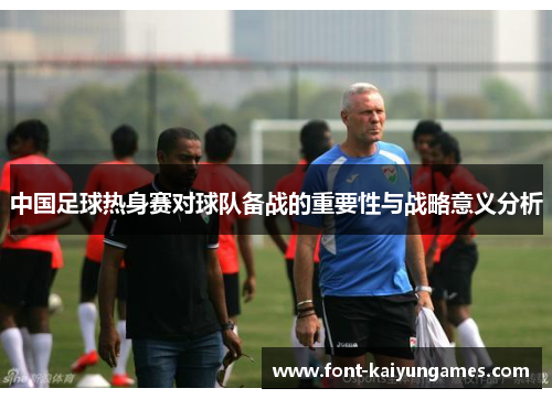 中国足球热身赛对球队备战的重要性与战略意义分析