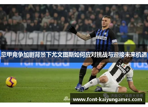 意甲竞争加剧背景下尤文图斯如何应对挑战与迎接未来机遇