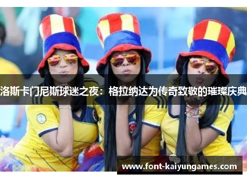 洛斯卡门尼斯球迷之夜：格拉纳达为传奇致敬的璀璨庆典