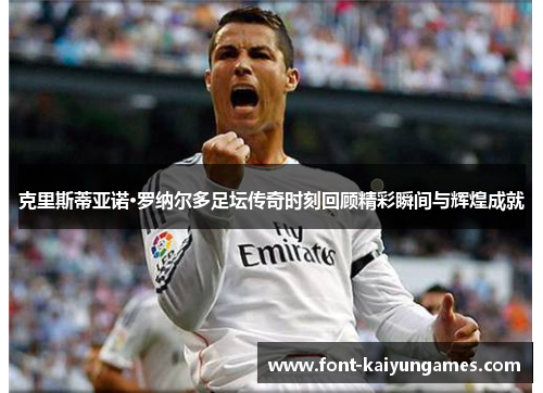 克里斯蒂亚诺·罗纳尔多足坛传奇时刻回顾精彩瞬间与辉煌成就