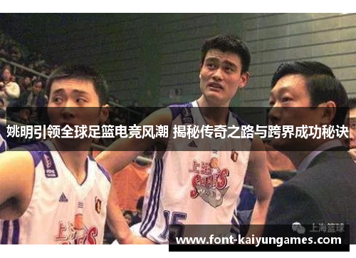 姚明引领全球足篮电竞风潮 揭秘传奇之路与跨界成功秘诀
