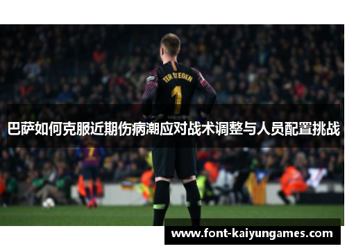 巴萨如何克服近期伤病潮应对战术调整与人员配置挑战