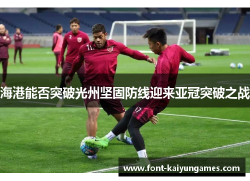 海港能否突破光州坚固防线迎来亚冠突破之战