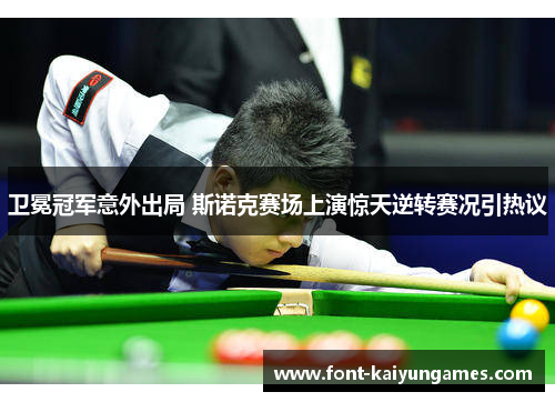卫冕冠军意外出局 斯诺克赛场上演惊天逆转赛况引热议