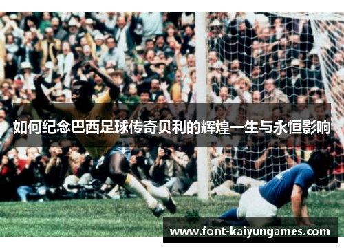 如何纪念巴西足球传奇贝利的辉煌一生与永恒影响