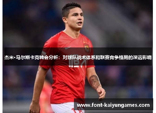 杰米·马尔斯卡克转会分析：对球队战术体系和联赛竞争格局的深远影响