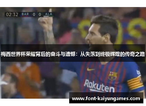 梅西世界杯荣耀背后的奋斗与遗憾：从失落到终极辉煌的传奇之路