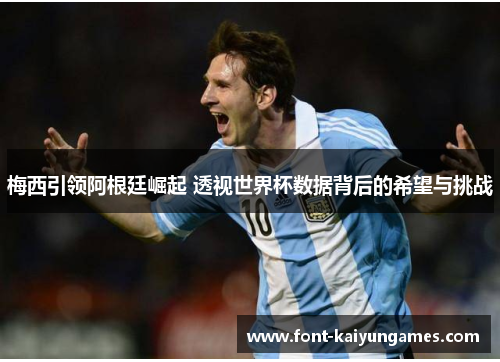 梅西引领阿根廷崛起 透视世界杯数据背后的希望与挑战