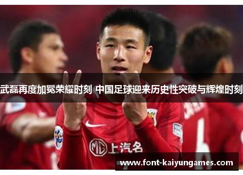 武磊再度加冕荣耀时刻 中国足球迎来历史性突破与辉煌时刻