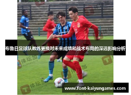 布鲁日足球队教练更换对未来成绩和战术布局的深远影响分析