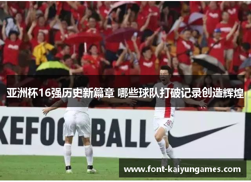 亚洲杯16强历史新篇章 哪些球队打破记录创造辉煌