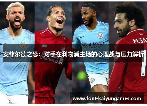 安菲尔德之恐：对手在利物浦主场的心理战与压力解析