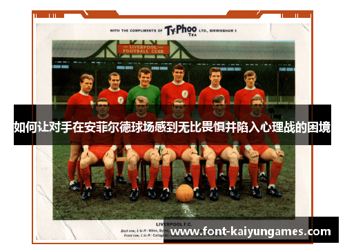 如何让对手在安菲尔德球场感到无比畏惧并陷入心理战的困境