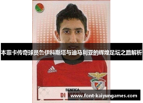 本菲卡传奇球员鲁伊科斯塔与迪马利亚的辉煌足坛之路解析