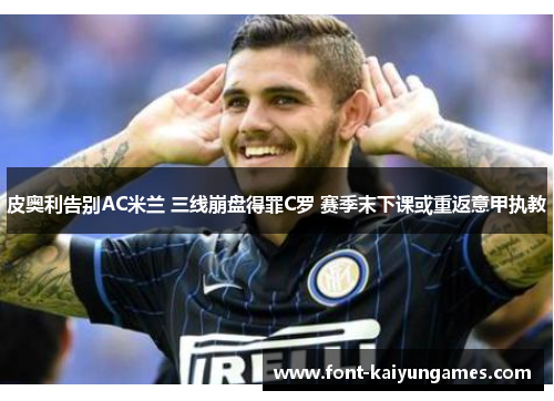 皮奥利告别AC米兰 三线崩盘得罪C罗 赛季末下课或重返意甲执教