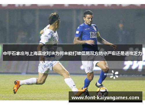中甲石家庄与上海嘉定对决为何未能打破僵局双方防守严密还是进攻乏力