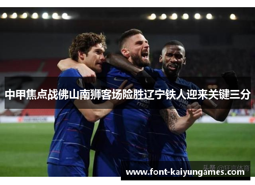中甲焦点战佛山南狮客场险胜辽宁铁人迎来关键三分