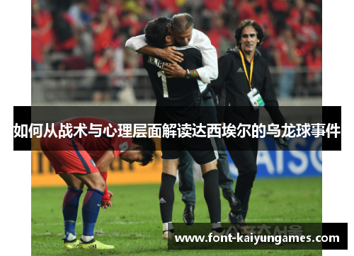 如何从战术与心理层面解读达西埃尔的乌龙球事件