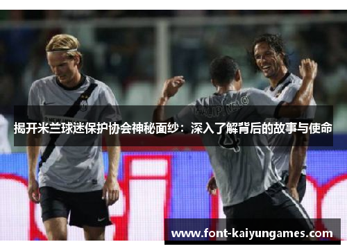 揭开米兰球迷保护协会神秘面纱：深入了解背后的故事与使命