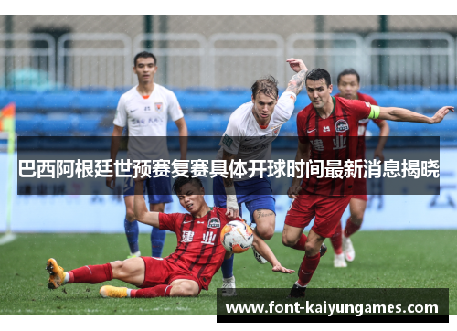 巴西阿根廷世预赛复赛具体开球时间最新消息揭晓