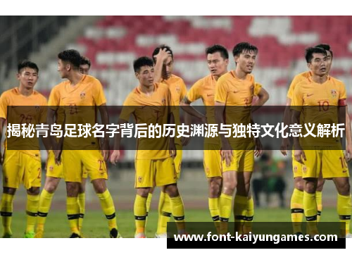 揭秘青岛足球名字背后的历史渊源与独特文化意义解析
