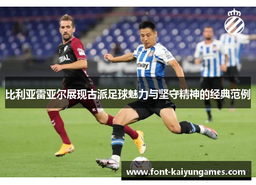 比利亚雷亚尔展现古派足球魅力与坚守精神的经典范例