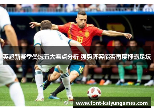 英超新赛季曼城五大看点分析 强势阵容能否再度称霸足坛