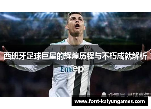 西班牙足球巨星的辉煌历程与不朽成就解析