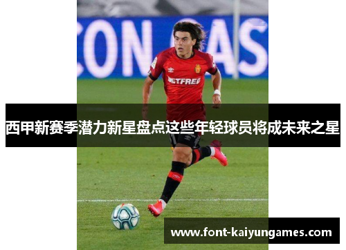西甲新赛季潜力新星盘点这些年轻球员将成未来之星
