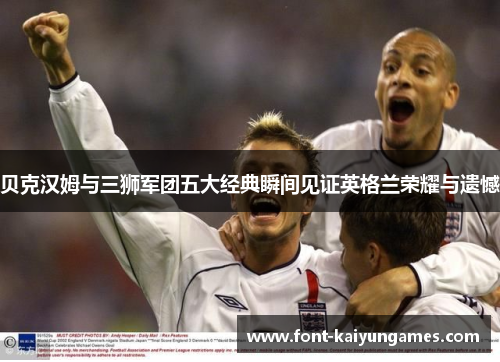 贝克汉姆与三狮军团五大经典瞬间见证英格兰荣耀与遗憾