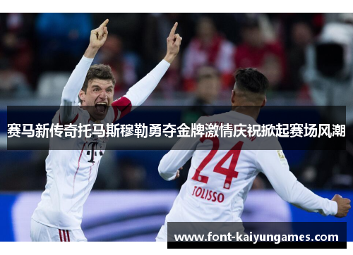 赛马新传奇托马斯穆勒勇夺金牌激情庆祝掀起赛场风潮